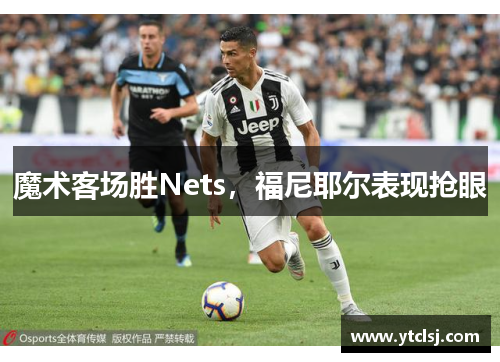 魔术客场胜Nets，福尼耶尔表现抢眼