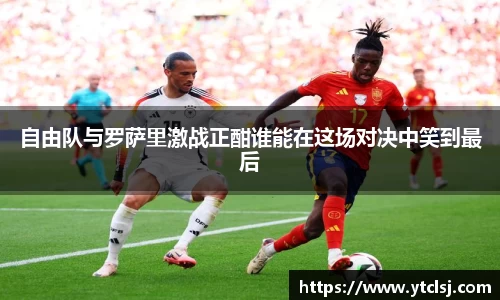 ballbet贝博自由队与罗萨里激战正酣谁能在这场对决中笑到最后