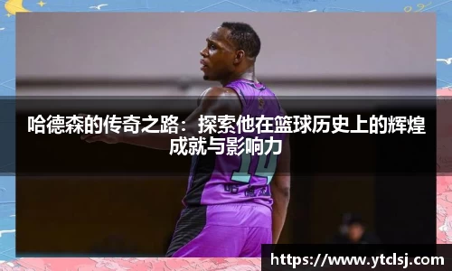 ballbet贝博哈德森的传奇之路：探索他在篮球历史上的辉煌成就与影响力